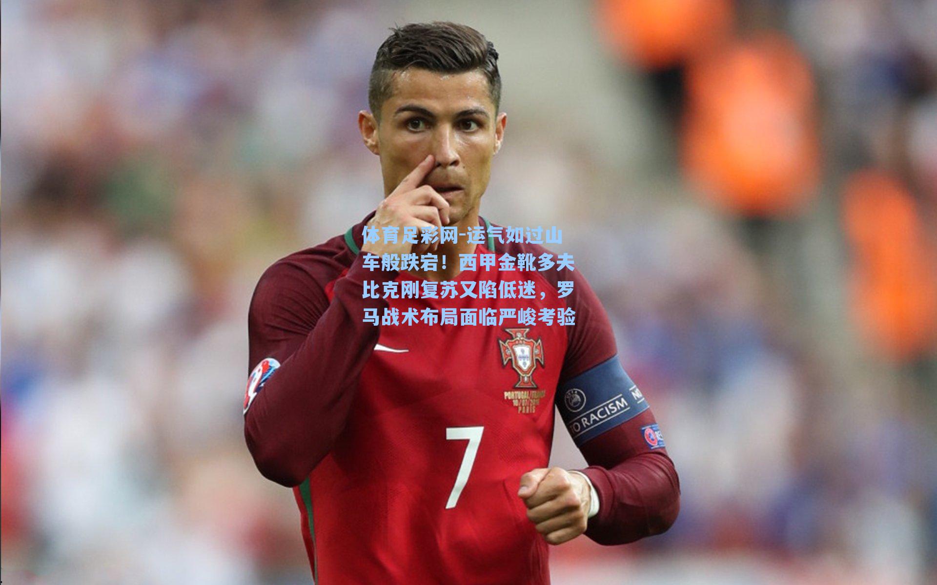 运气如过山车般跌宕！西甲金靴多夫比克刚复苏又陷低迷，罗马战术布局面临严峻考验