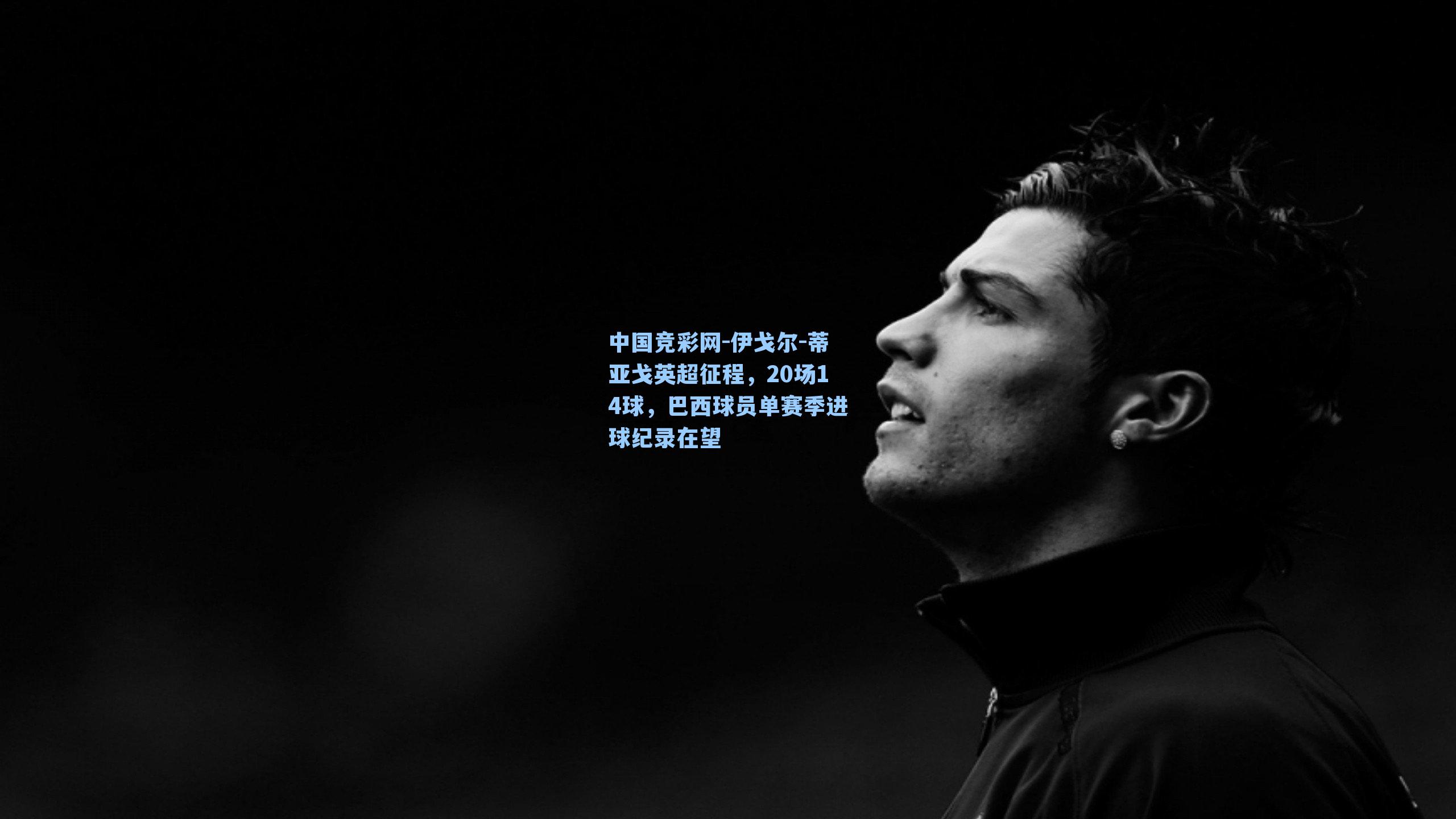 伊戈尔-蒂亚戈英超征程,20场14球,巴西球员单赛季进球纪录在望