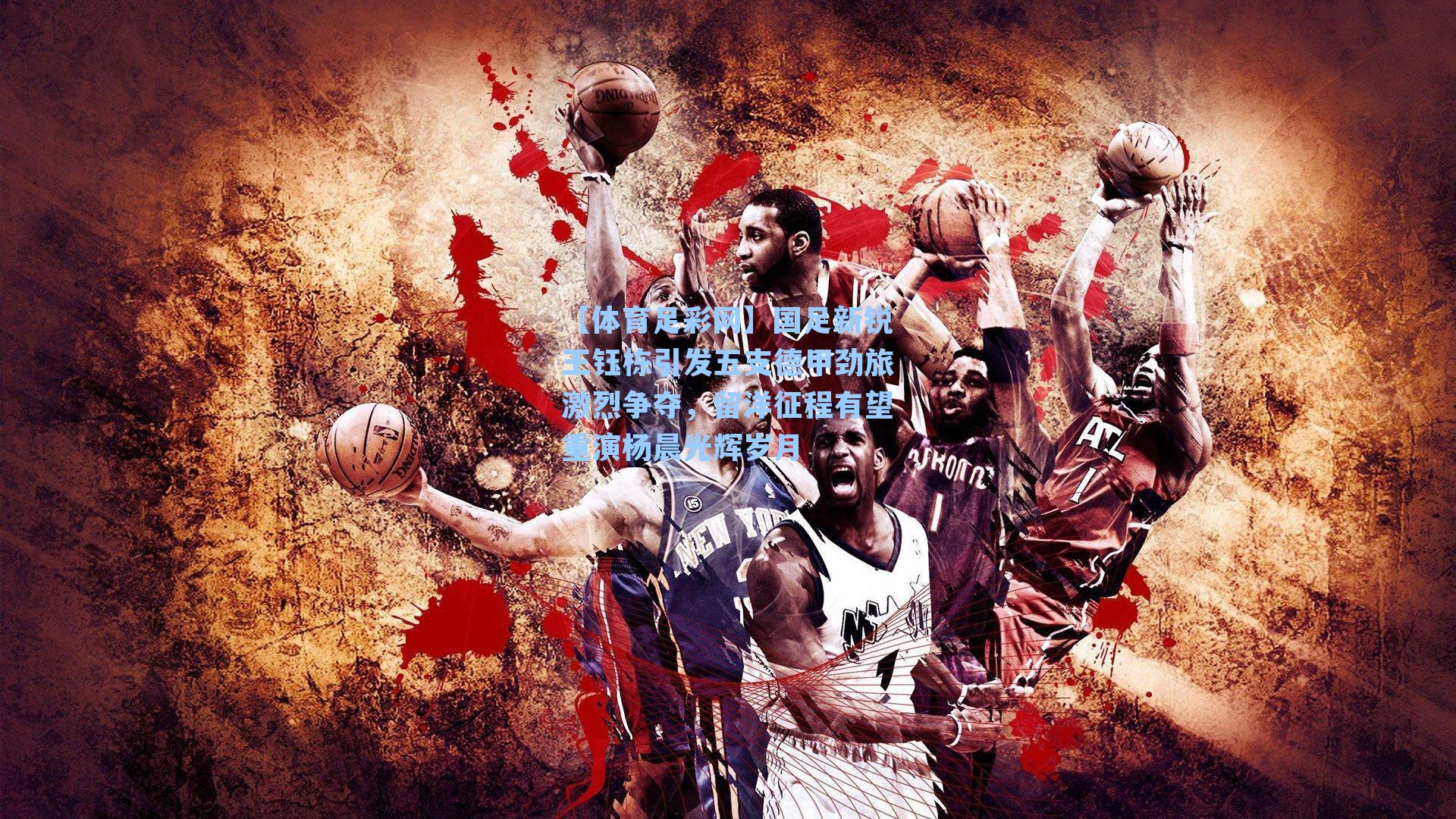 【体育足彩网】国足新锐王钰栋引发五支德甲劲旅激烈争夺，留洋征程有望重演杨晨光辉岁月