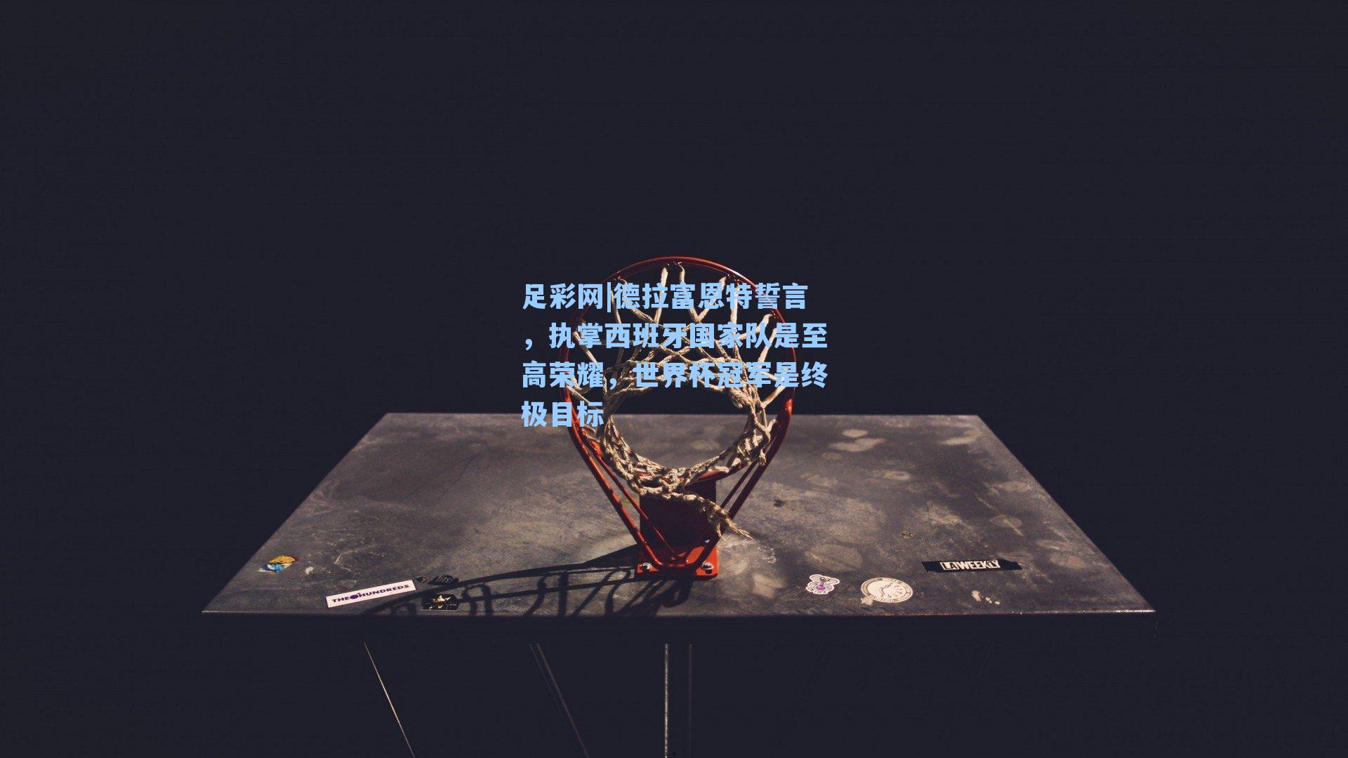 足彩网|德拉富恩特誓言，执掌西班牙国家队是至高荣耀，世界杯冠军是终极目标