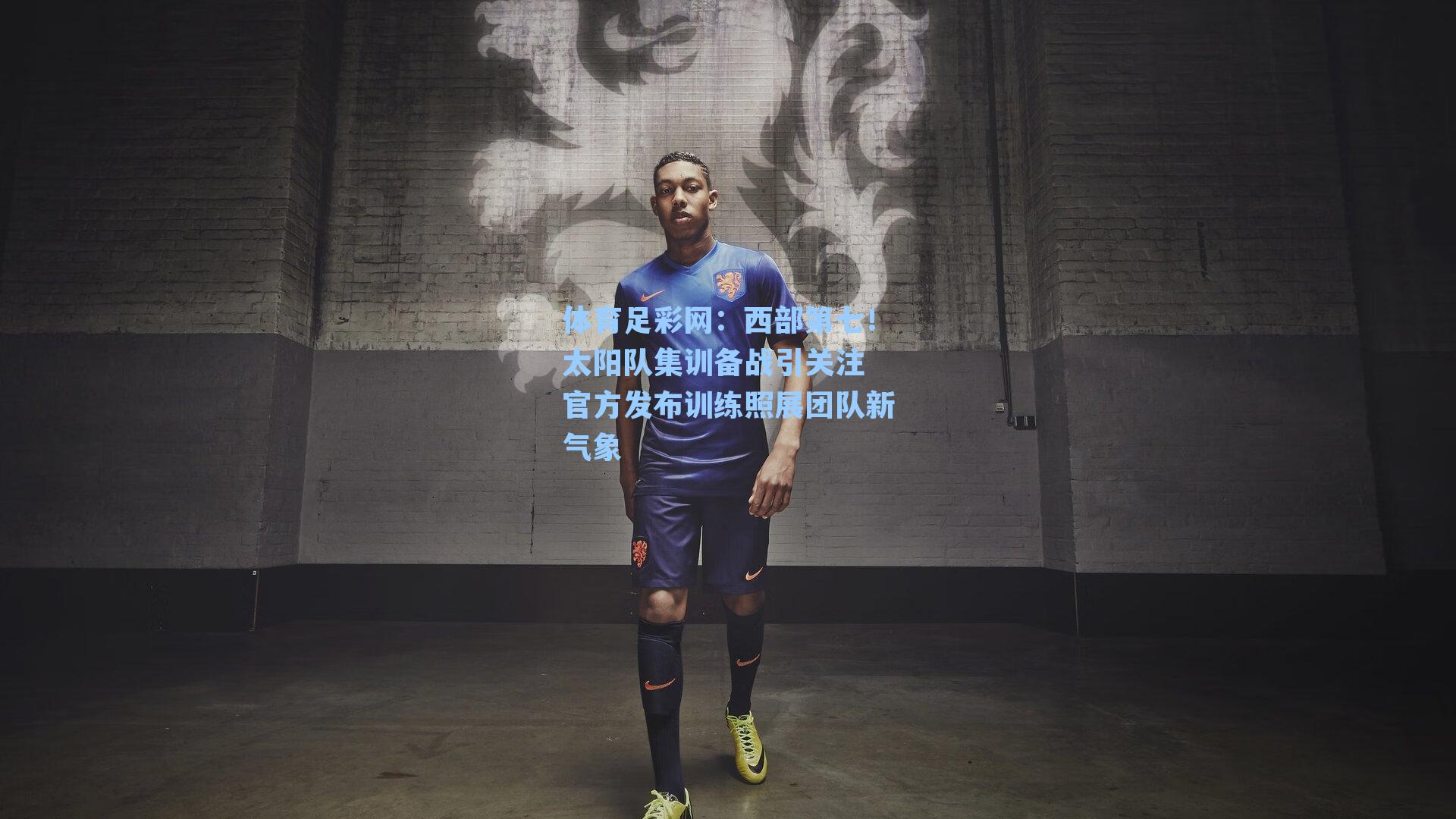 体育足彩网：西部第七！太阳队集训备战引关注 官方发布训练照展团队新气象