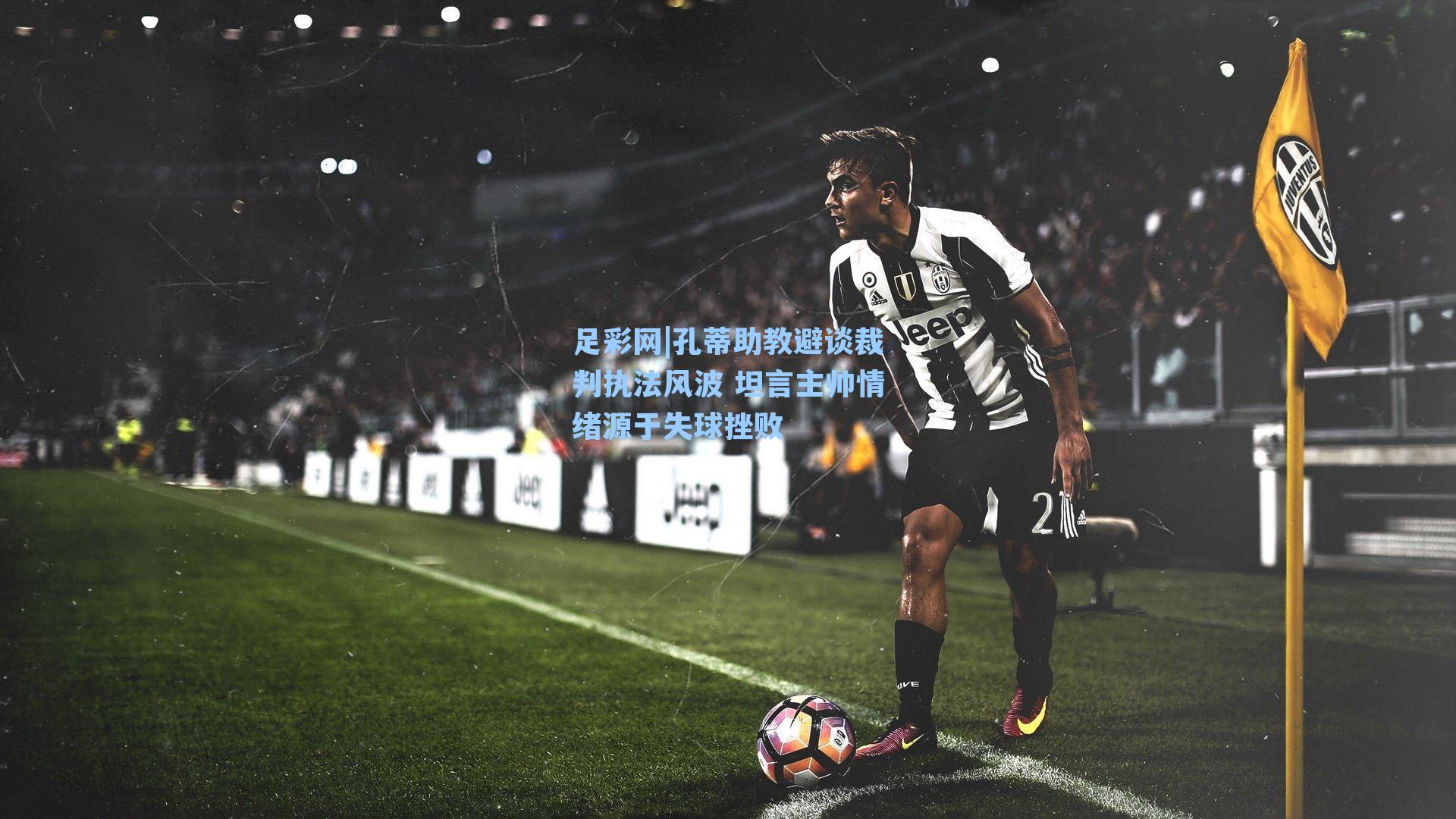 足彩网|孔蒂助教避谈裁判执法风波 坦言主帅情绪源于失球挫败