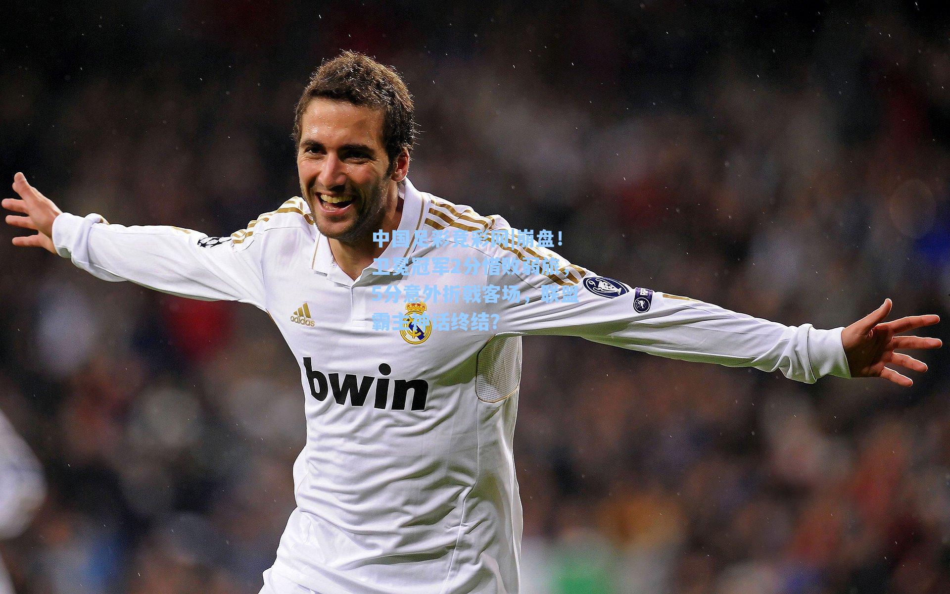 中国足彩竞彩网|崩盘！卫冕冠军2分惜败弱旅，5分意外折戟客场，联盟霸主神话终结？