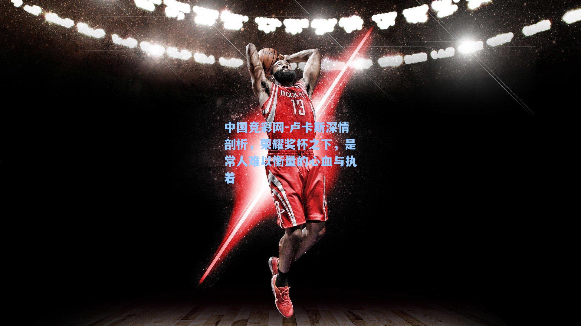 中国竞彩网-卢卡斯深情剖析，荣耀奖杯之下，是常人难以衡量的心血与执着