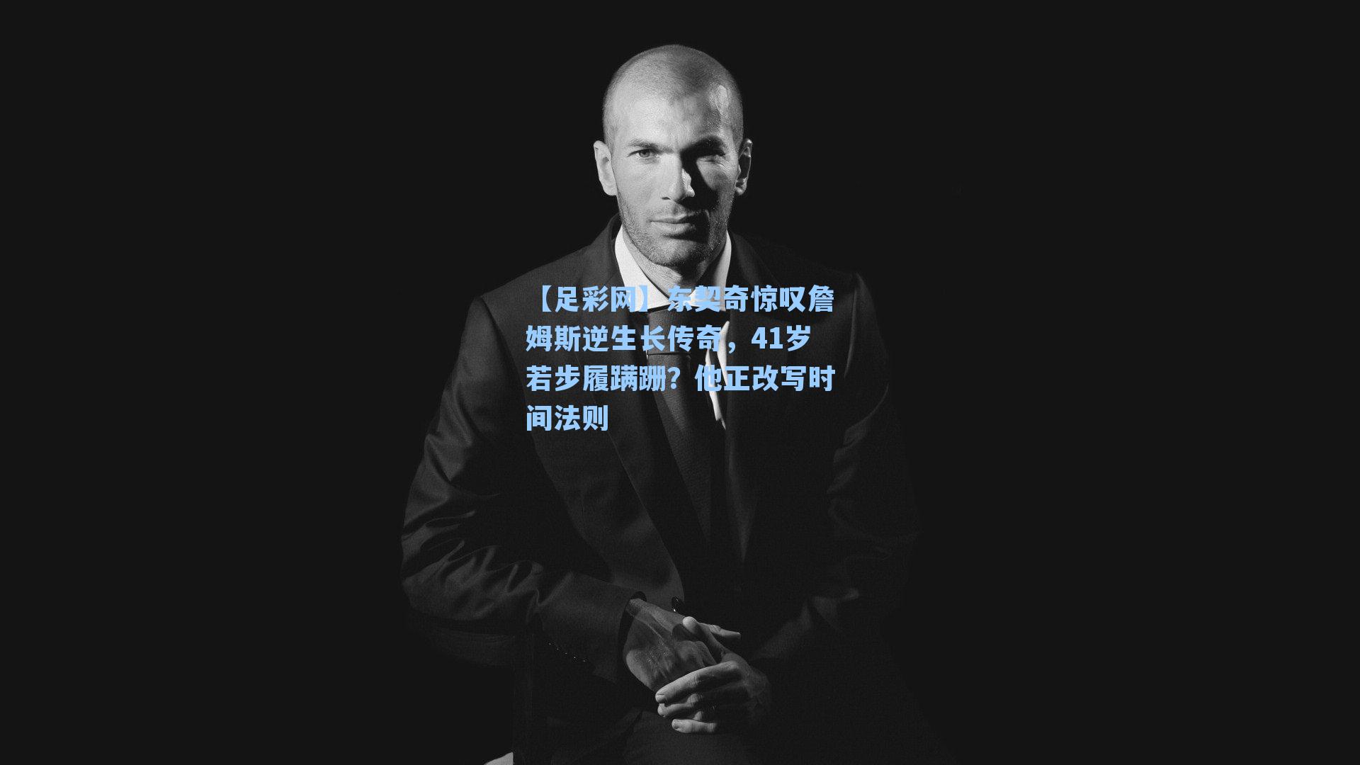 【足彩网】东契奇惊叹詹姆斯逆生长传奇，41岁若步履蹒跚？他正改写时间法则