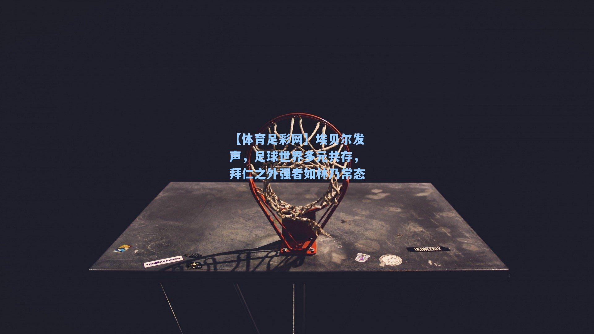 埃贝尔发声，足球世界多元共存，拜仁之外强者如林乃常态