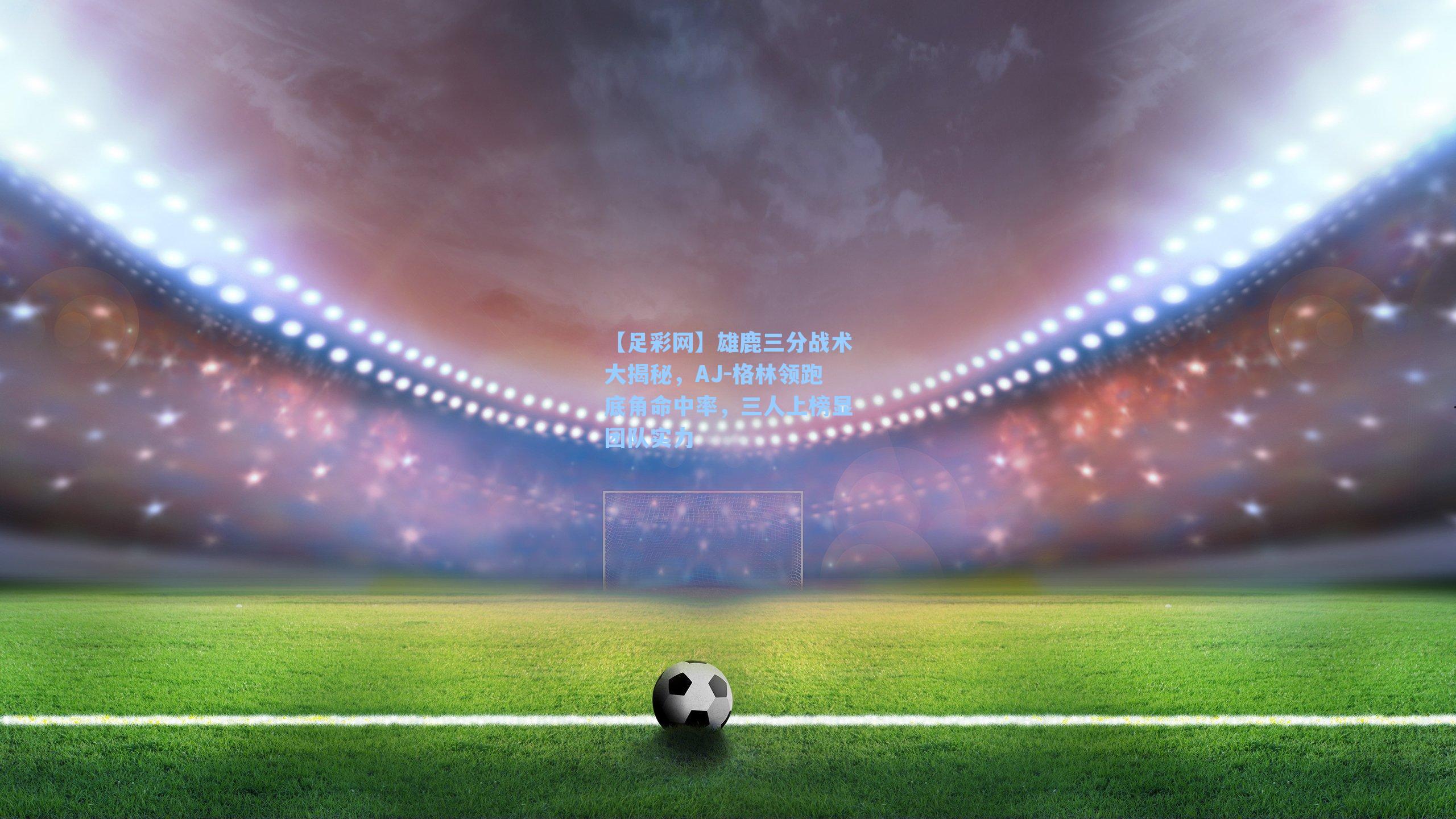 雄鹿三分战术大揭秘，AJ-格林领跑底角命中率，三人上榜显团队实力