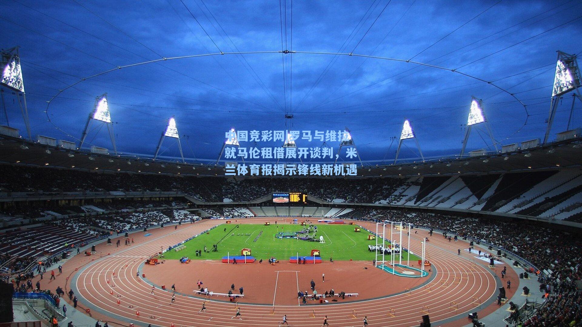 罗马与维拉就马伦租借展开谈判，米兰体育报揭示锋线新机遇