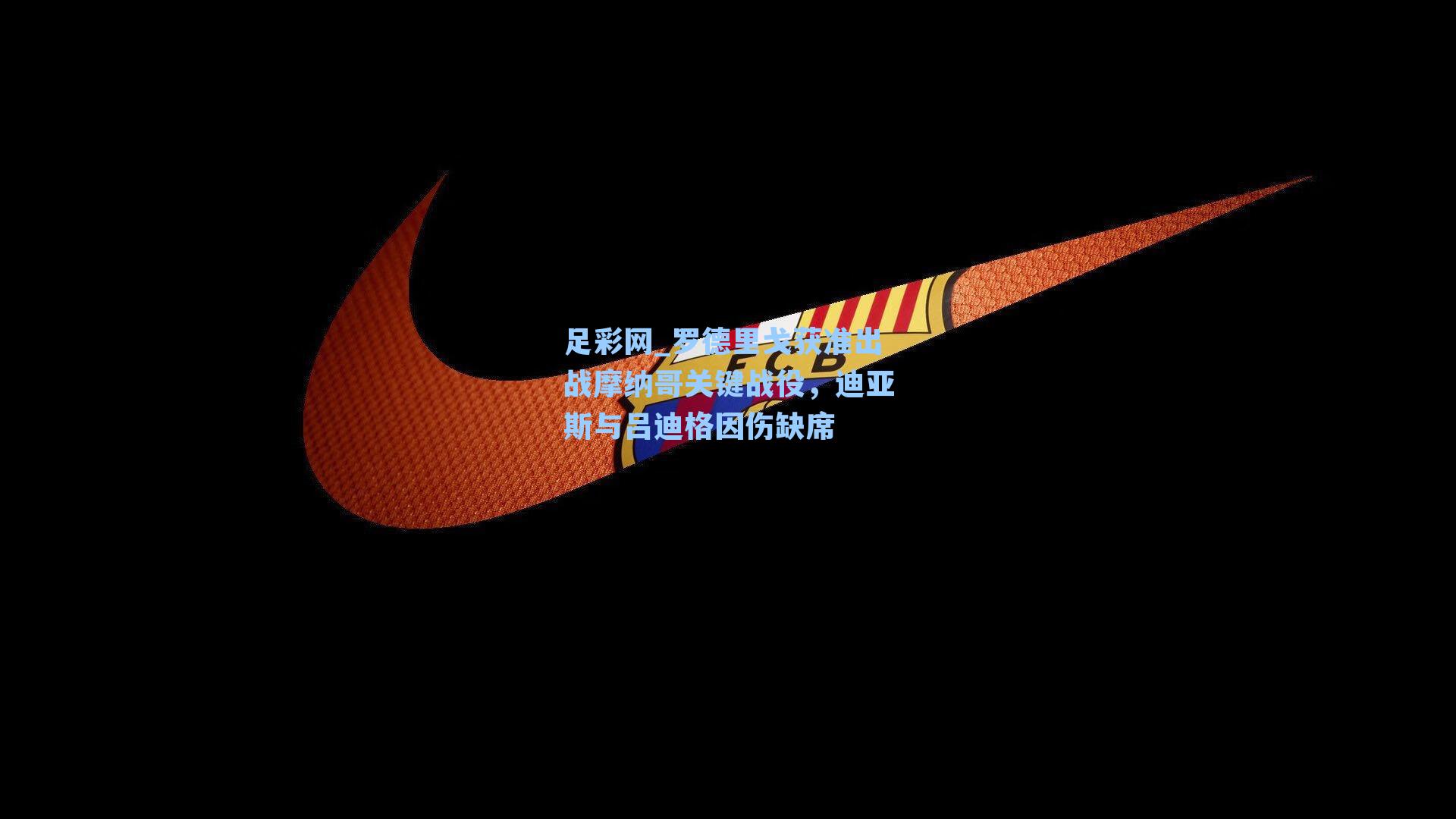 罗德里戈获准出战摩纳哥关键战役，迪亚斯与吕迪格因伤缺席