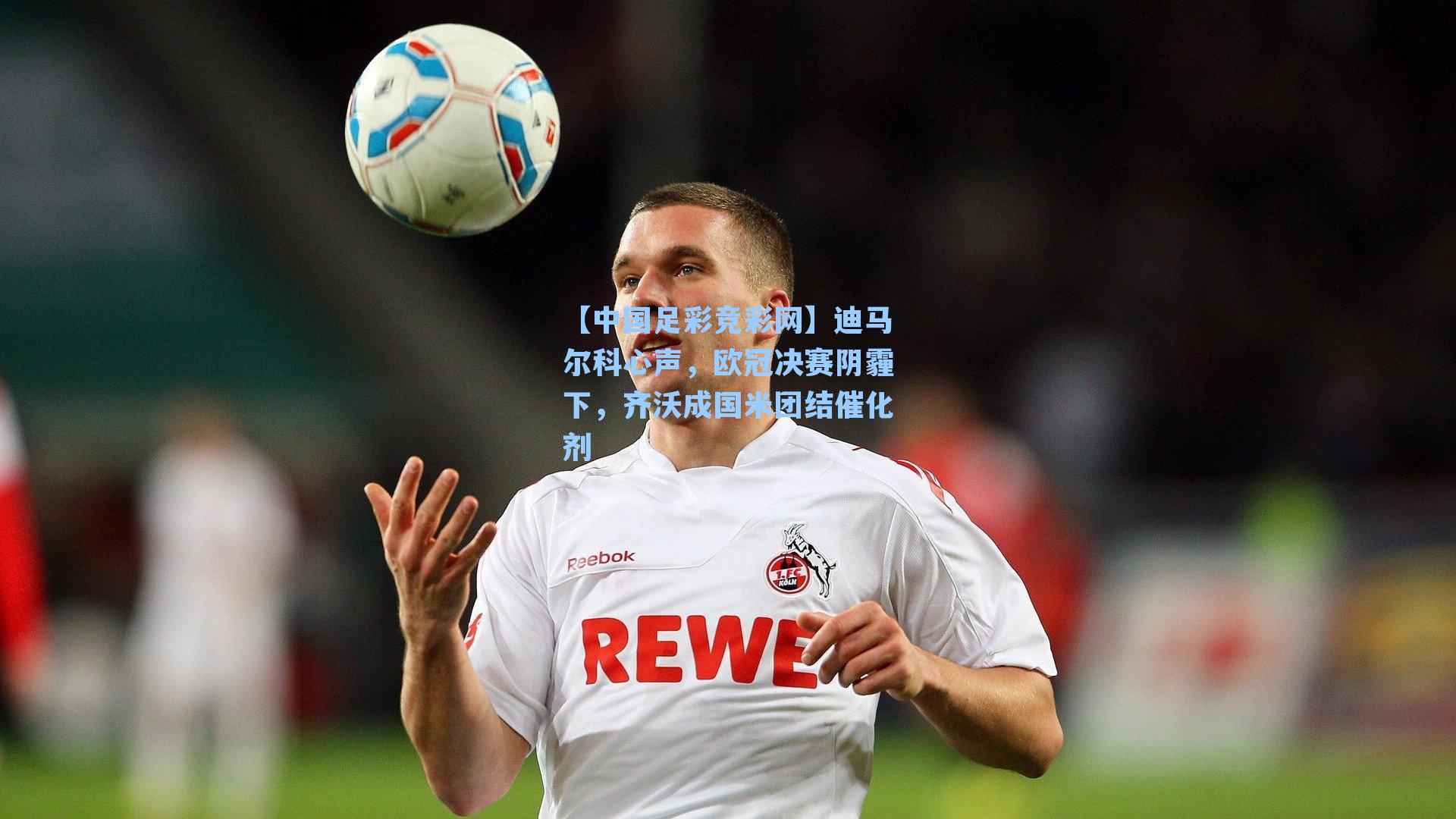 迪马尔科心声，欧冠决赛阴霾下，齐沃成国米团结催化剂