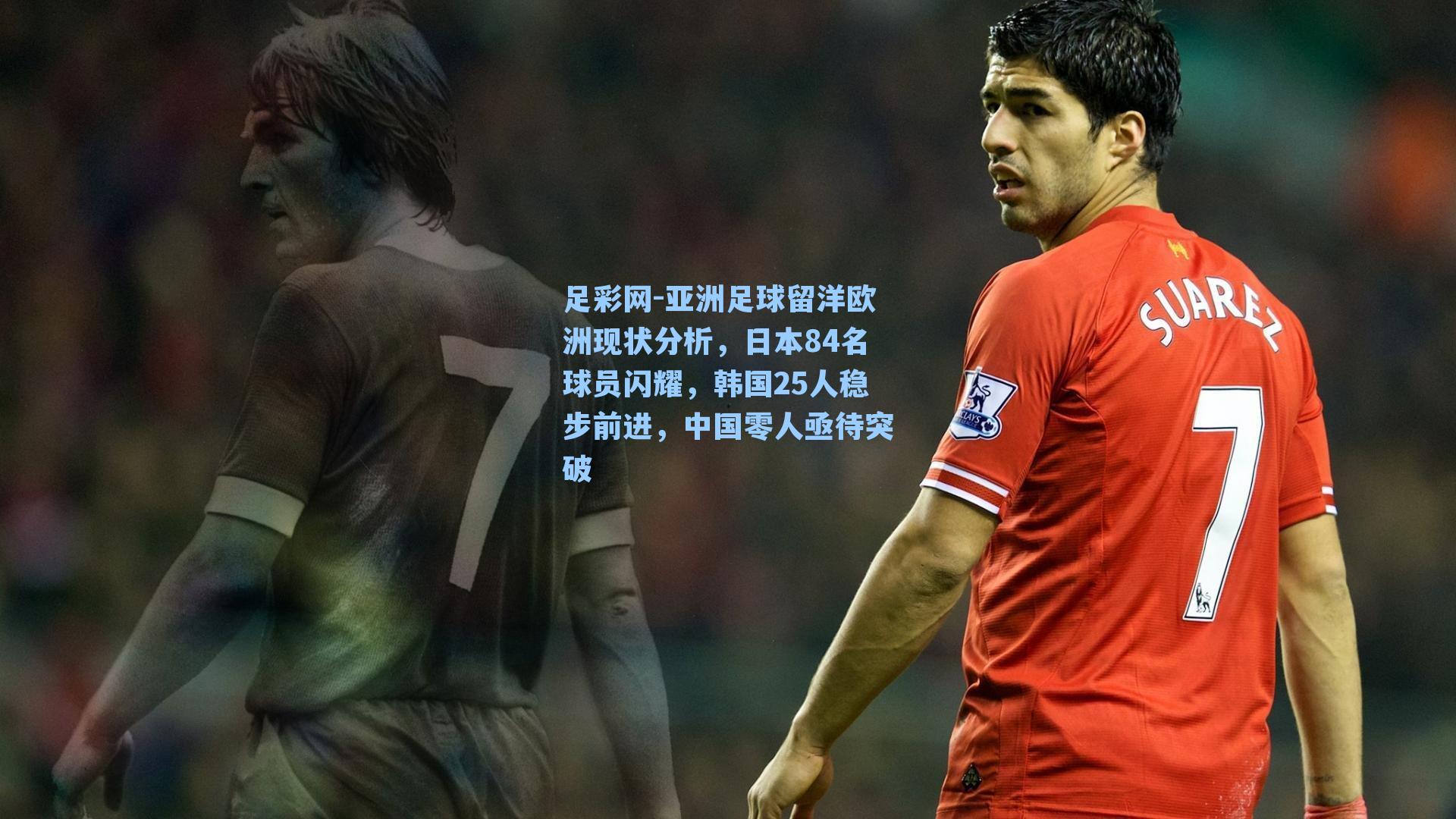 亚洲足球留洋欧洲现状分析,日本84名球员闪耀,韩国25人稳步前进,中国零人亟待突破