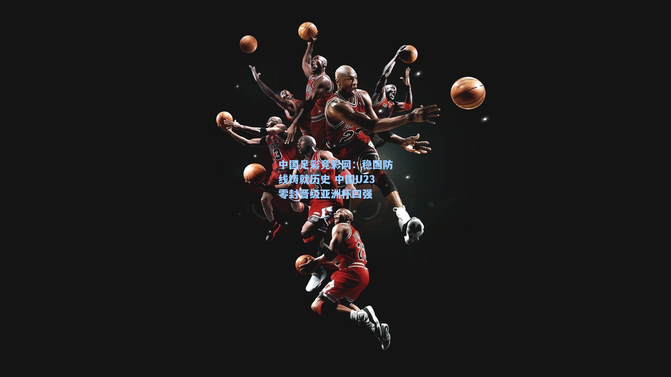 稳固防线铸就历史 中国U23零封晋级亚洲杯四强