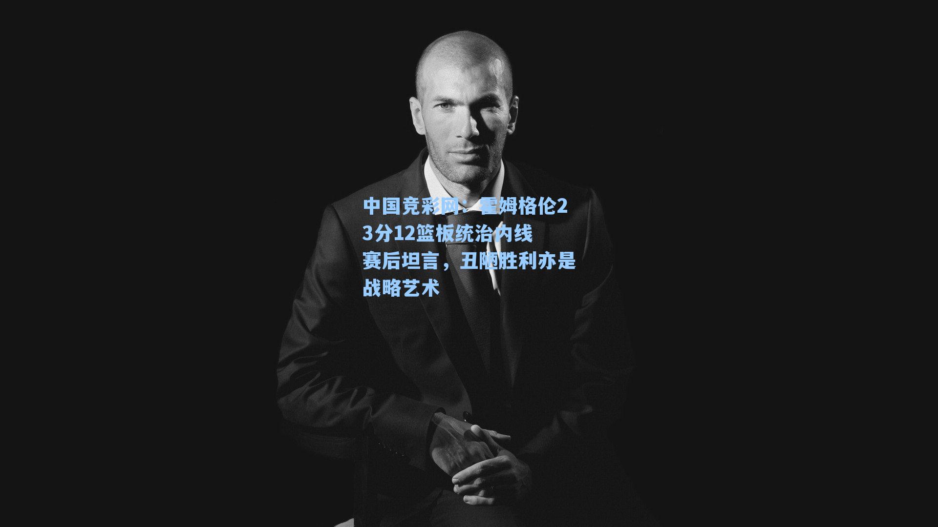 霍姆格伦23分12篮板统治内线 赛后坦言，丑陋胜利亦是战略艺术