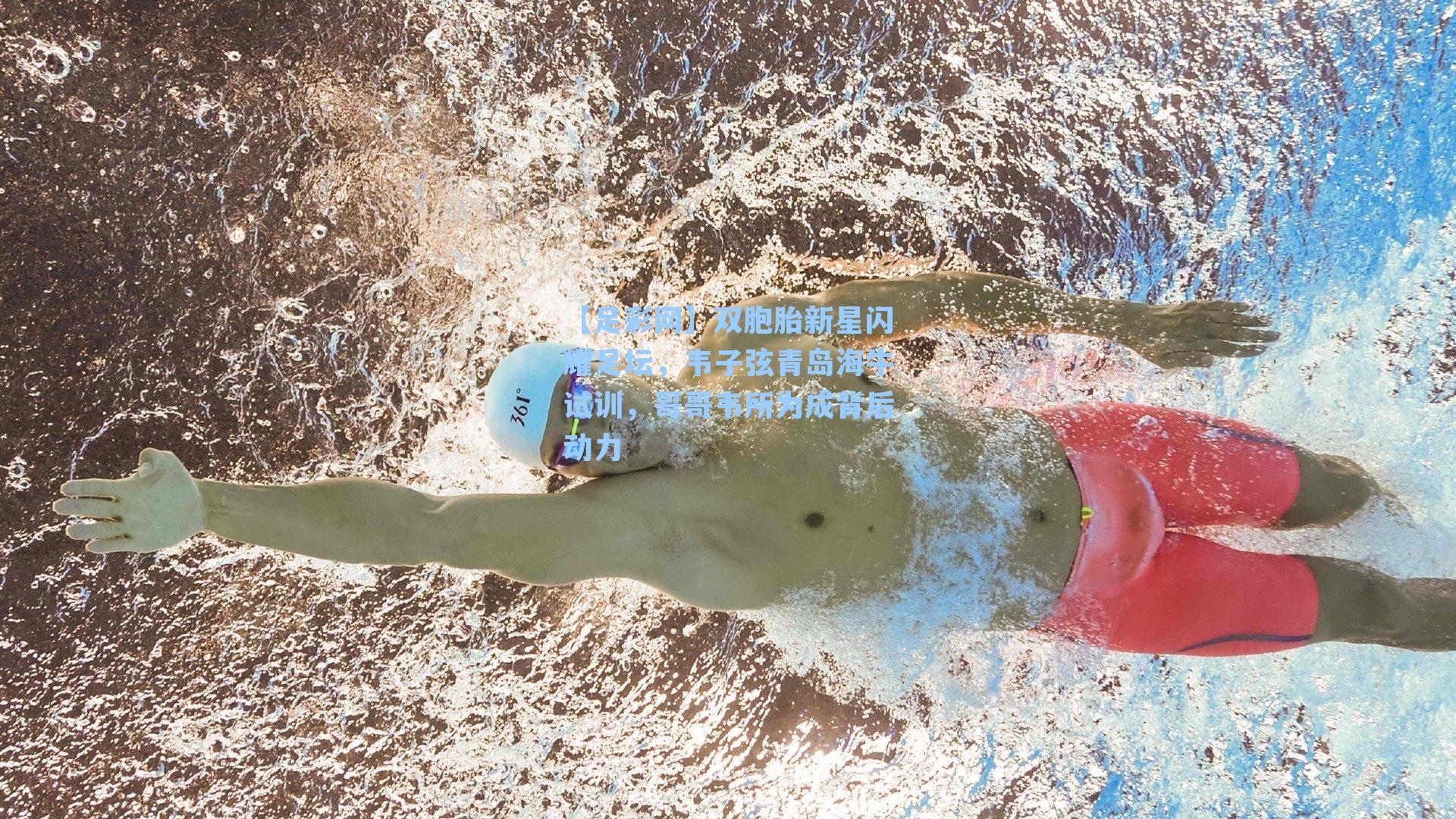 【足彩网】双胞胎新星闪耀足坛，韦子弦青岛海牛试训，哥哥韦所为成背后动力