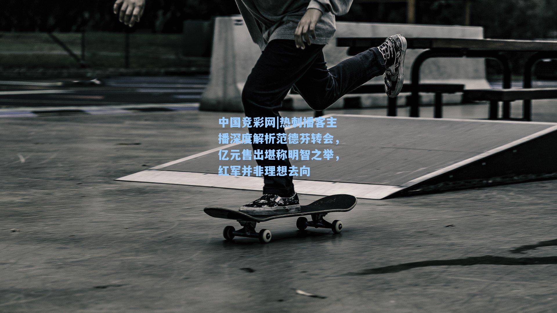 热刺播客主播深度解析范德芬转会，亿元售出堪称明智之举，红军并非理想去向
