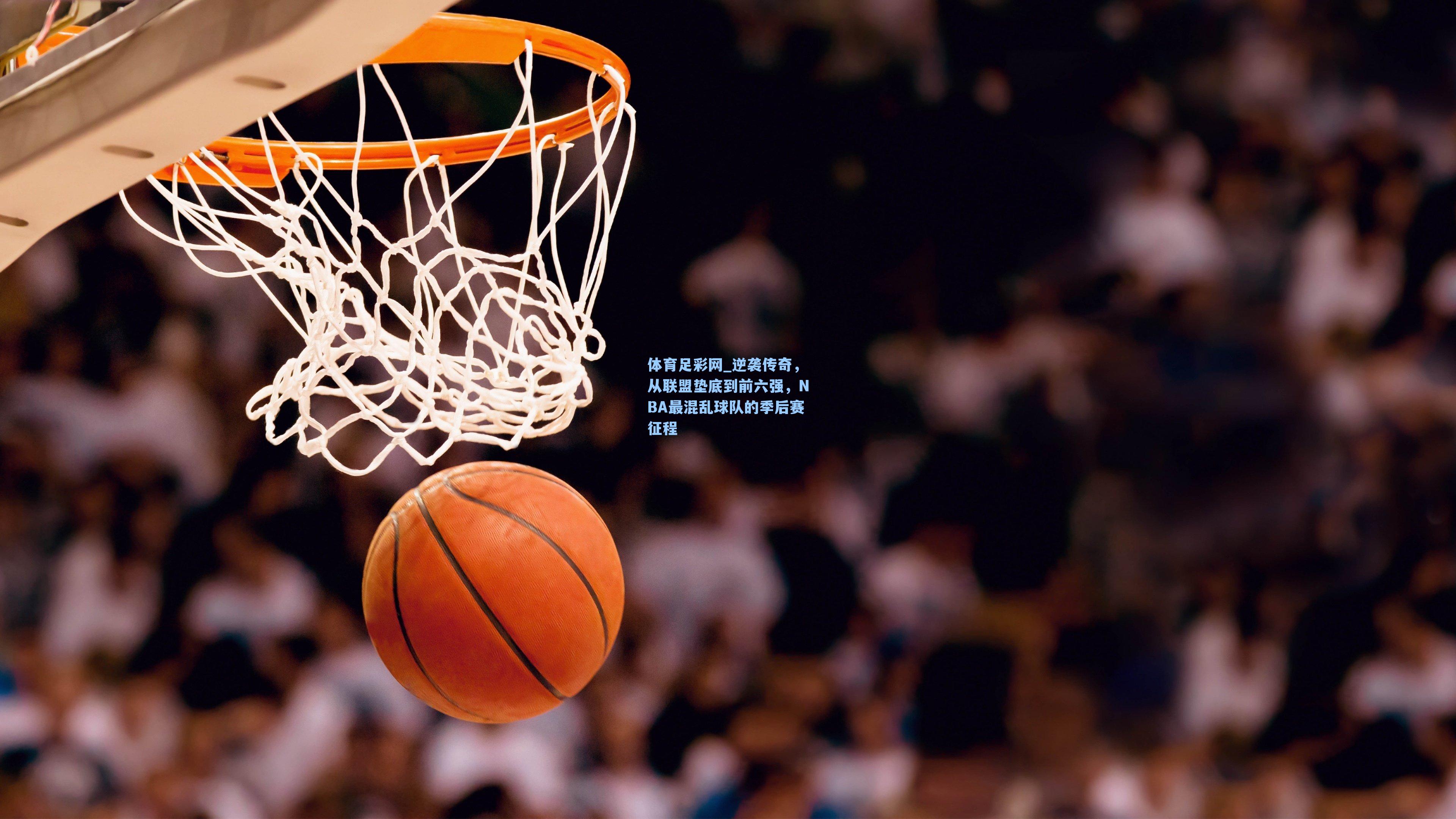 体育足彩网_逆袭传奇，从联盟垫底到前六强，NBA最混乱球队的季后赛征程