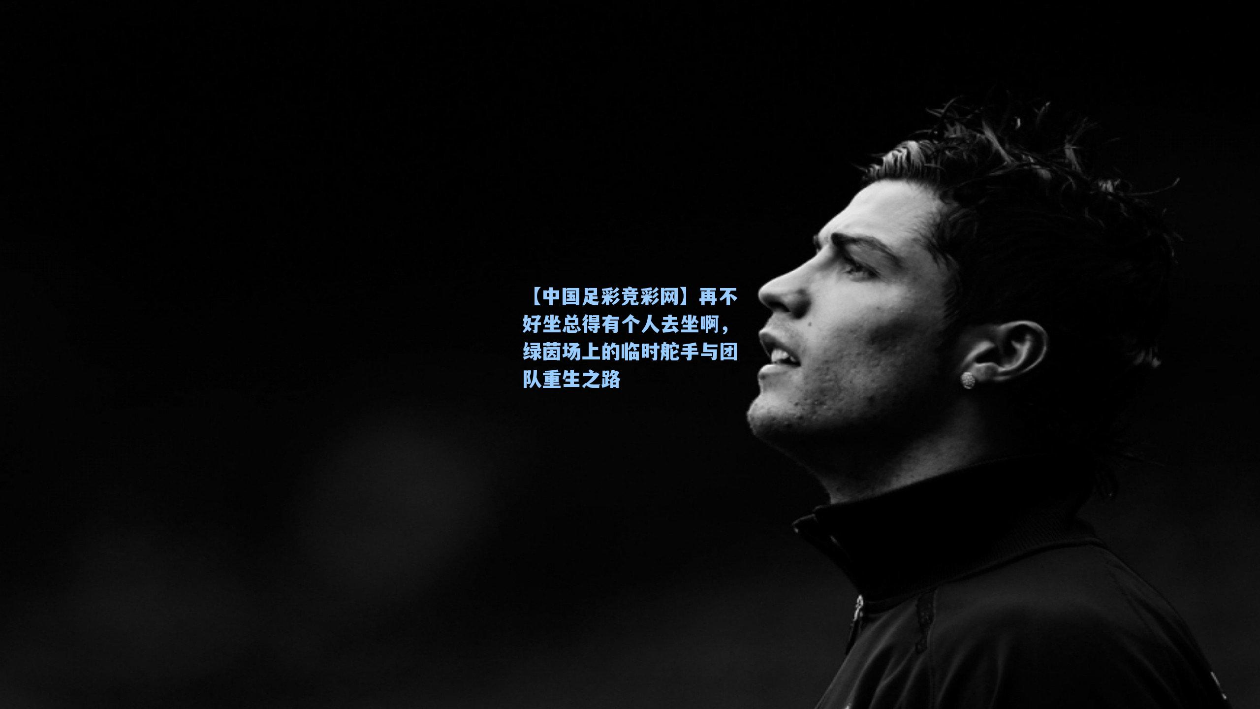 【中国足彩竞彩网】再不好坐总得有个人去坐啊，绿茵场上的临时舵手与团队重生之路